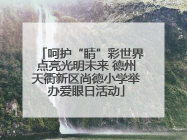 呵护“睛”彩世界点亮光明未来 德州天衢新区尚德小学举办爱眼日活动