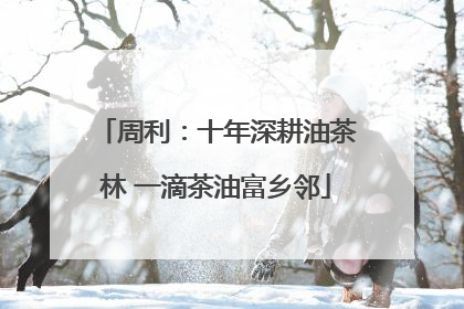 周利：十年深耕油茶林 一滴茶油富乡邻