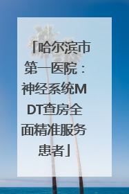 哈尔滨市第一医院：神经系统MDT查房全面精准服务患者