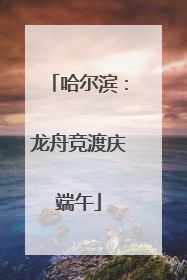 哈尔滨：龙舟竞渡庆端午