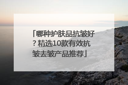 哪种护肤品抗皱好？精选10款有效抗皱去皱产品推荐
