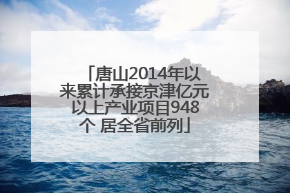 唐山2014年以来累计承接京津亿元以上产业项目948个 居全省前列
