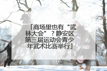 商场里也有“武林大会”？静安区第三届运动会青少年武术比赛举行