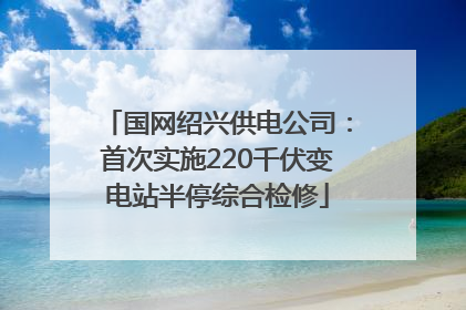 国网绍兴供电公司：首次实施220千伏变电站半停综合检修