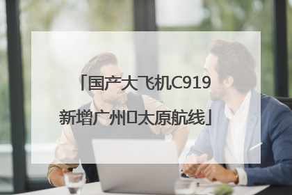 国产大飞机C919新增广州⇌太原航线