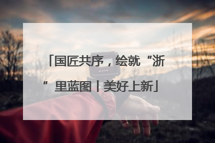 国匠共序，绘就“浙”里蓝图丨美好上新