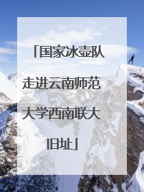 国家冰壶队走进云南师范大学西南联大旧址