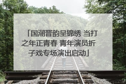 国潮晋韵呈锦绣 当打之年正青春 青年演员折子戏专场演出启动
