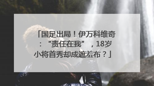 国足出局！伊万科维奇：“责任在我”，18岁小将首秀却成遮羞布？