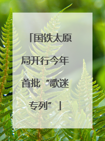 国铁太原局开行今年首批“歌迷专列”