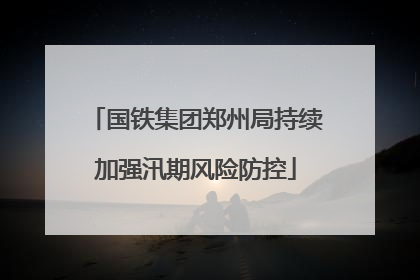 国铁集团郑州局持续加强汛期风险防控