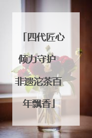 四代匠心倾力守护 非遗沱茶百年飘香