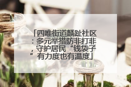 四唯街道麟趾社区：多元举措防非打非，守护居民“钱袋子”有力度也有温度