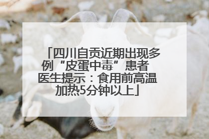 四川自贡近期出现多例“皮蛋中毒”患者 医生提示：食用前高温加热5分钟以上