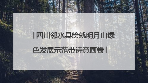 四川邻水县绘就明月山绿色发展示范带诗意画卷