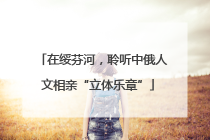 在绥芬河，聆听中俄人文相亲“立体乐章”