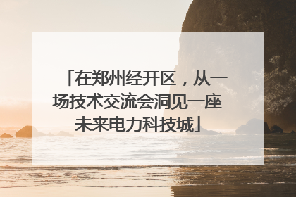 在郑州经开区，从一场技术交流会洞见一座未来电力科技城