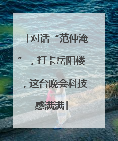 对话“范仲淹”，打卡岳阳楼，这台晚会科技感满满