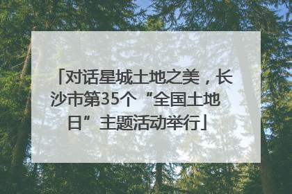 对话星城土地之美，长沙市第35个“全国土地日”主题活动举行