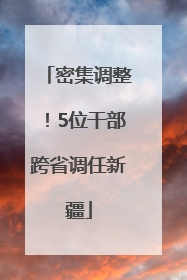 密集调整！5位干部跨省调任新疆