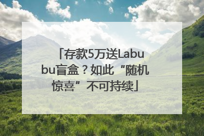 存款5万送Labubu盲盒？如此“随机惊喜”不可持续