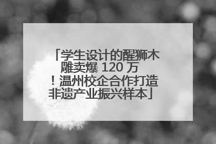 学生设计的醒狮木雕卖爆 120 万！温州校企合作打造非遗产业振兴样本