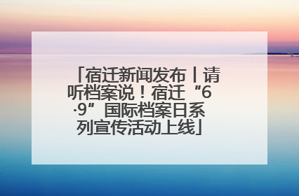 宿迁新闻发布丨请听档案说！宿迁“6·9”国际档案日系列宣传活动上线