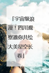 宇宙级浪漫！四川观察邀你共绘大美星空长卷