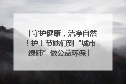 守护健康，洁净自然！护士节她们到“城市绿肺”做公益环保