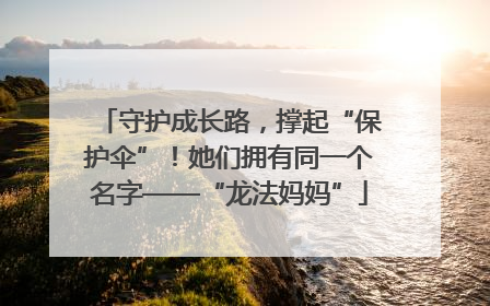 守护成长路，撑起“保护伞”！她们拥有同一个名字——“龙法妈妈”
