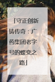 守正创新铸传奇：广药集团老字号的蝶变之路