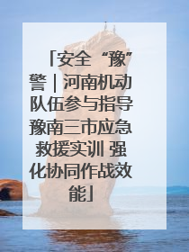 安全“豫”警｜河南机动队伍参与指导豫南三市应急救援实训 强化协同作战效能