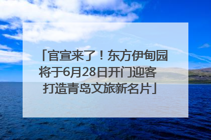官宣来了！东方伊甸园将于6月28日开门迎客 打造青岛文旅新名片
