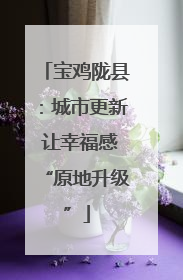 宝鸡陇县：城市更新 让幸福感“原地升级”
