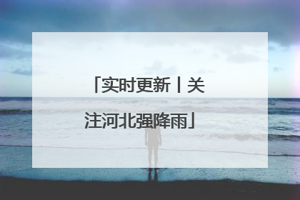 实时更新丨关注河北强降雨