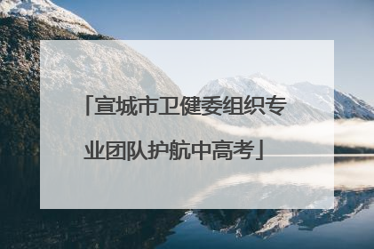 宣城市卫健委组织专业团队护航中高考