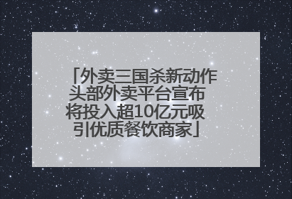 外卖三国杀新动作 头部外卖平台宣布将投入超10亿元吸引优质餐饮商家