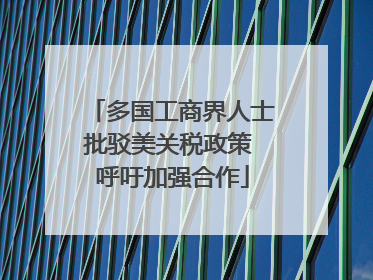多国工商界人士批驳美关税政策 呼吁加强合作