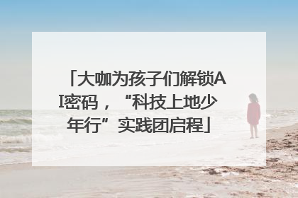 大咖为孩子们解锁AI密码，“科技上地少年行”实践团启程
