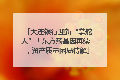 大连银行迎新“掌舵人”！东方系基因再续，资产质量困局待解