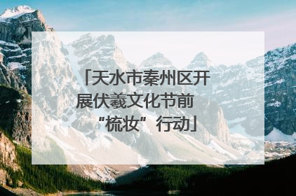 天水市秦州区开展伏羲文化节前 “梳妆”行动