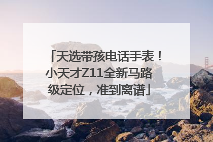 天选带孩电话手表！小天才Z11全新马路级定位，准到离谱