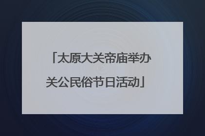 太原大关帝庙举办关公民俗节日活动