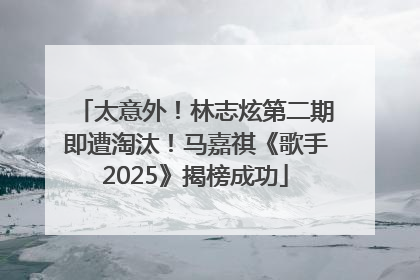 太意外！林志炫第二期即遭淘汰！马嘉祺《歌手2025》揭榜成功