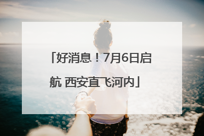 好消息！7月6日启航 西安直飞河内
