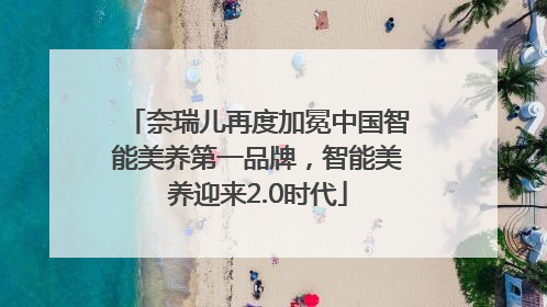 奈瑞儿再度加冕中国智能美养第一品牌，智能美养迎来2.0时代