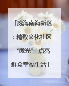 威海南海新区：精致文化社区“微光” 点亮群众幸福生活