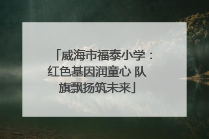威海市福泰小学：红色基因润童心 队旗飘扬筑未来