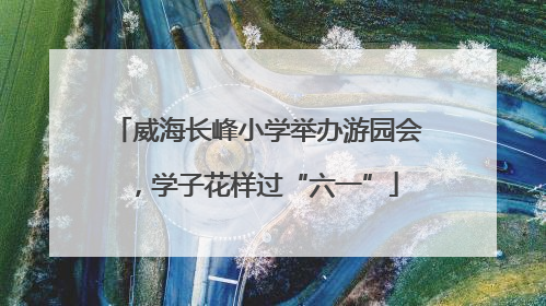 威海长峰小学举办游园会，学子花样过“六一”