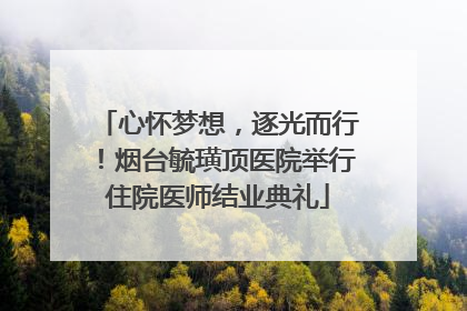 心怀梦想，逐光而行！烟台毓璜顶医院举行住院医师结业典礼